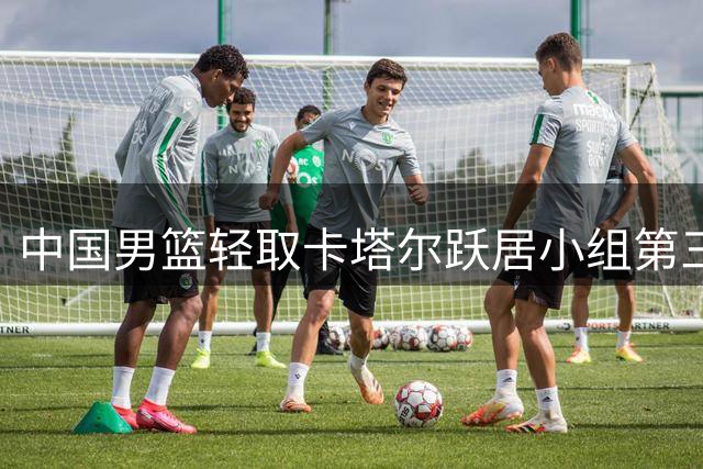 中国男篮轻取卡塔尔跃居小组第三 出线形势渐趋明朗